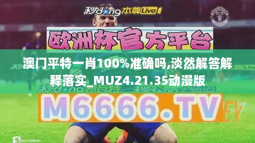 澳门平特一肖100%准确吗,淡然解答解释落实_MUZ4.21.35动漫版