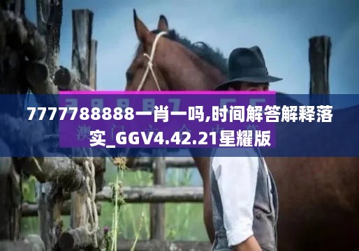 7777788888一肖一吗,时间解答解释落实_GGV4.42.21星耀版