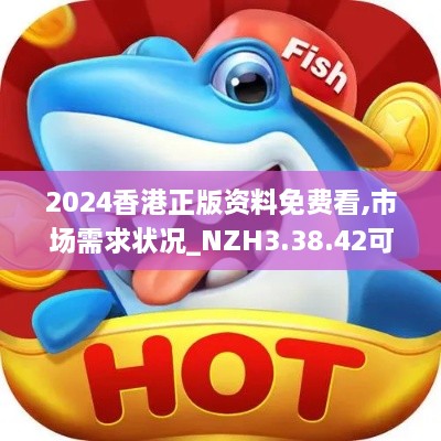 2024香港正版资料免费看,市场需求状况_NZH3.38.42可变版