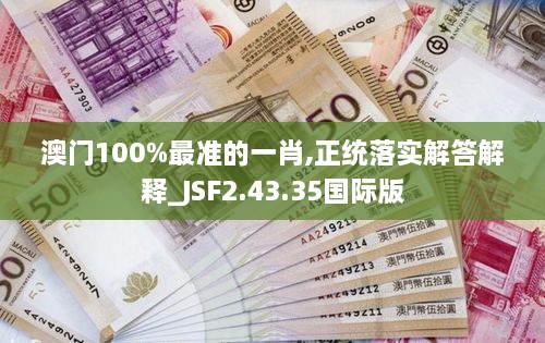 澳门100%最准的一肖,正统落实解答解释_JSF2.43.35国际版