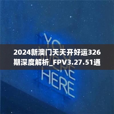 2024新澳门天天开好运326期深度解析_FPV3.27.51通用版