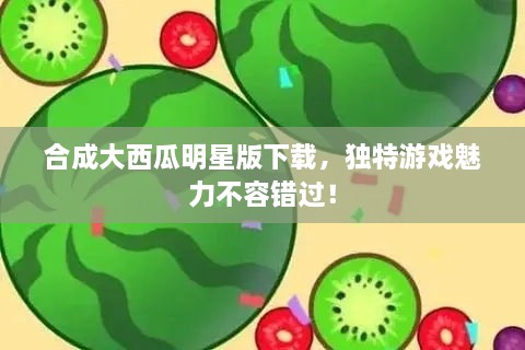 合成大西瓜明星版下载，独特游戏魅力不容错过！