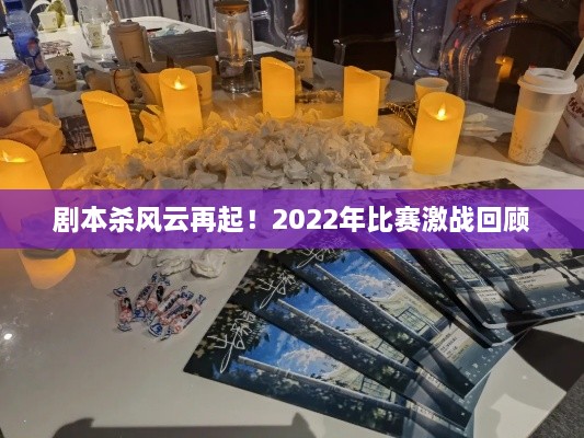 剧本杀风云再起！2022年比赛激战回顾