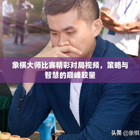 象棋大师比赛精彩对局视频，策略与智慧的巅峰较量