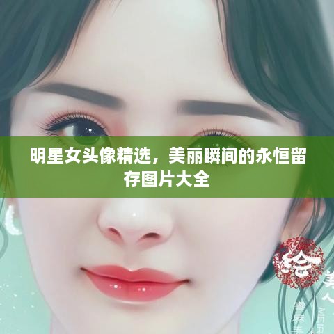 明星女头像精选，美丽瞬间的永恒留存图片大全