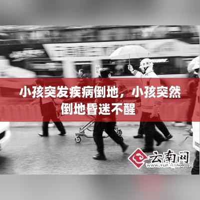 小孩突发疾病倒地，小孩突然倒地昏迷不醒 