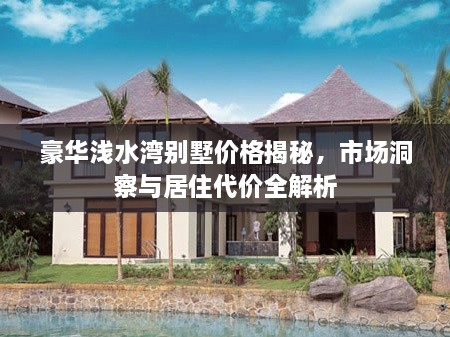 豪华浅水湾别墅价格揭秘，市场洞察与居住代价全解析