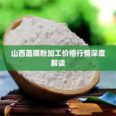 山西面膜粉加工价格行情深度解读