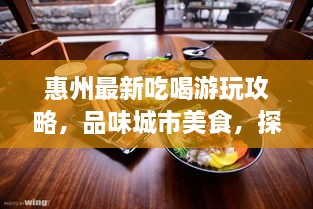 惠州最新吃喝游玩攻略，品味城市美食，探寻无限乐趣