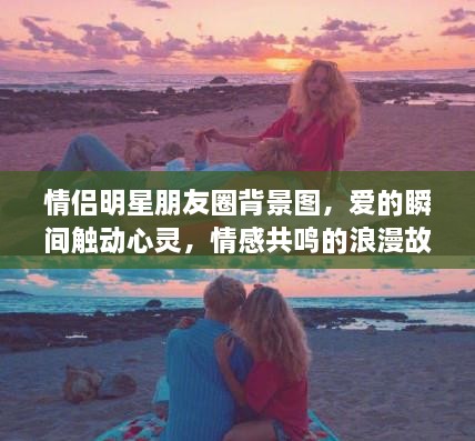 情侣明星朋友圈背景图，爱的瞬间触动心灵，情感共鸣的浪漫故事