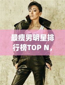 最瘦男明星排行榜TOP N，谁瘦得让人惊艳？
