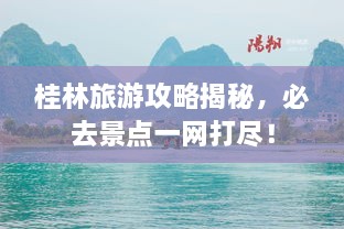 桂林旅游攻略揭秘，必去景点一网打尽！