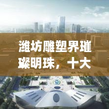 潍坊雕塑界璀璨明珠，十大雕塑作品排名榜单揭晓！