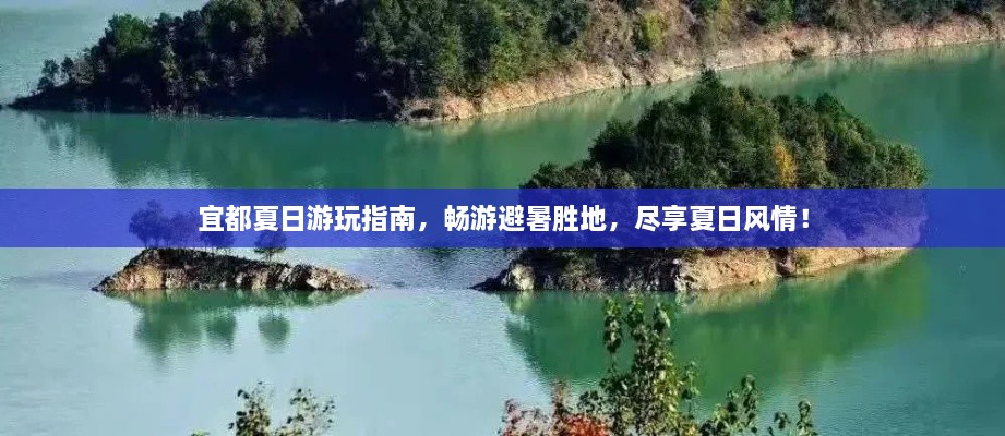 宜都夏日游玩指南，畅游避暑胜地，尽享夏日风情！