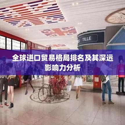全球进口贸易格局排名及其深远影响力分析