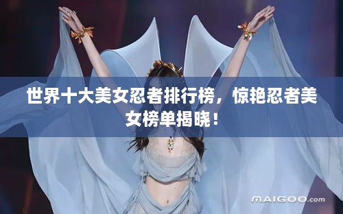 世界十大美女忍者排行榜，惊艳忍者美女榜单揭晓！