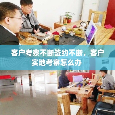 客户考察不断签约不断，客户实地考察怎么办 