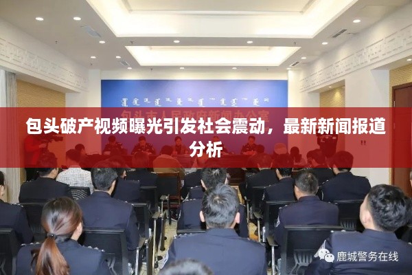 包头破产视频曝光引发社会震动，最新新闻报道分析