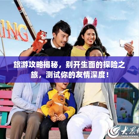 旅游攻略揭秘，别开生面的探险之旅，测试你的友情深度！