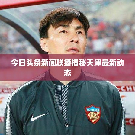 今日头条新闻联播揭秘天津最新动态