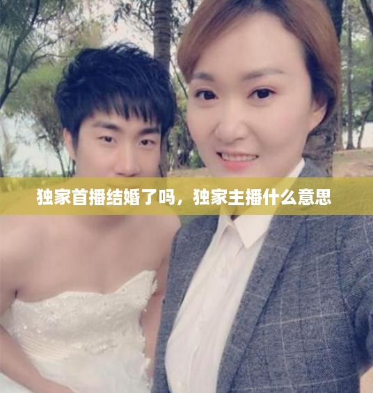 独家首播结婚了吗，独家主播什么意思 