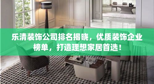 乐清装饰公司排名揭晓，优质装饰企业榜单，打造理想家居首选！