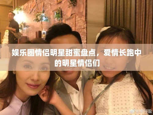 娱乐圈情侣明星甜蜜盘点，爱情长跑中的明星情侣们