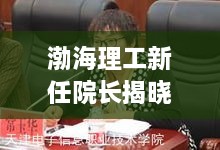 渤海理工新任院长揭晓，全面报道最新消息