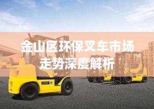 金山区环保叉车市场走势深度解析