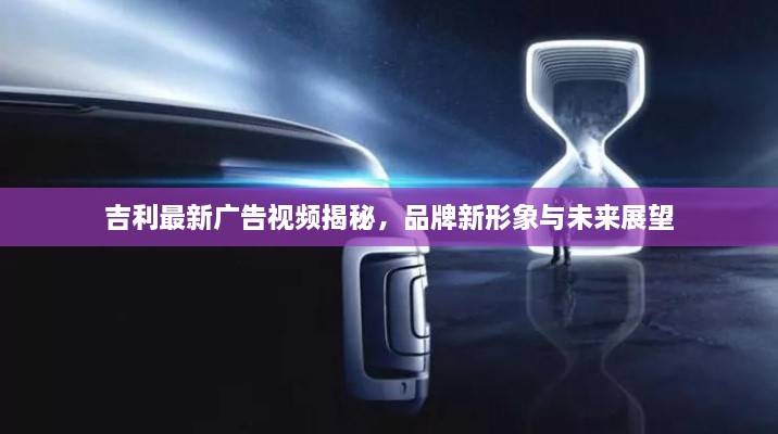 吉利最新广告视频揭秘，品牌新形象与未来展望