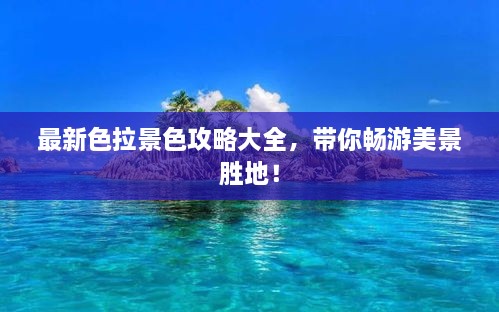 最新色拉景色攻略大全，带你畅游美景胜地！