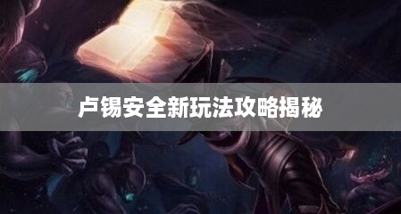 卢锡安全新玩法攻略揭秘