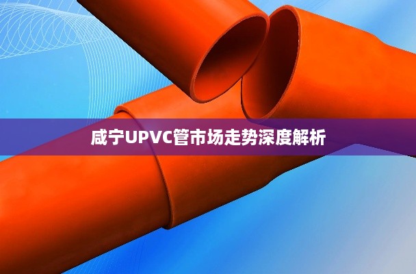 咸宁UPVC管市场走势深度解析