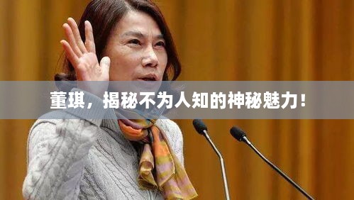 董琪，揭秘不为人知的神秘魅力！