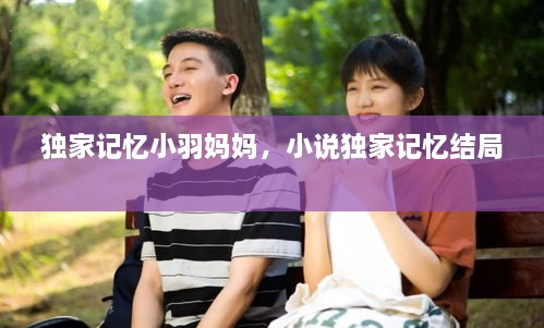 独家记忆小羽妈妈，小说独家记忆结局 