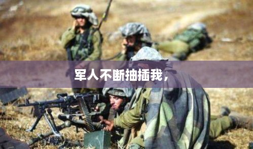 军人不断抽插我， 