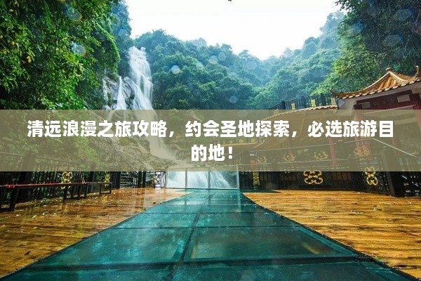 清远浪漫之旅攻略，约会圣地探索，必选旅游目的地！