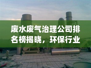废水废气治理公司排名榜揭晓，环保行业领军力量大比拼