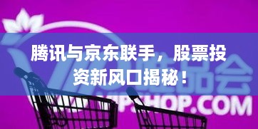 腾讯与京东联手，股票投资新风口揭秘！