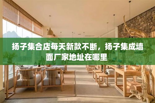 扬子集合店每天新款不断，扬子集成墙面厂家地址在哪里 