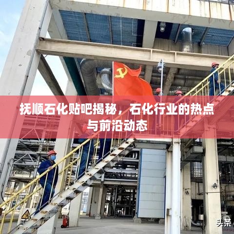 抚顺石化贴吧揭秘，石化行业的热点与前沿动态