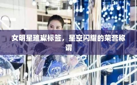 女明星璀璨标签，星空闪耀的荣誉称谓