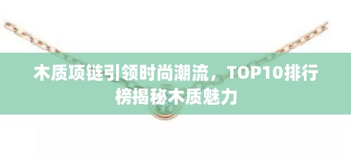 木质项链引领时尚潮流，TOP10排行榜揭秘木质魅力