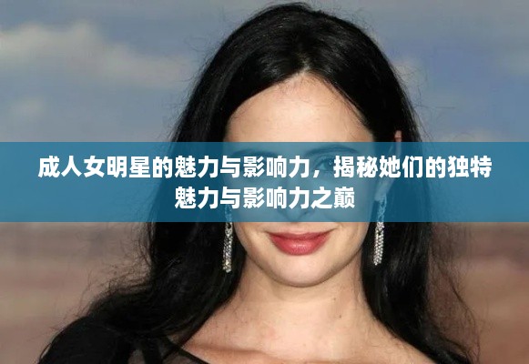 成人女明星的魅力与影响力，揭秘她们的独特魅力与影响力之巅