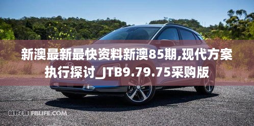 新澳最新最快资料新澳85期,现代方案执行探讨_JTB9.79.75采购版