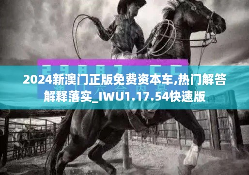 2024新澳门正版免费资本车,热门解答解释落实_IWU1.17.54快速版