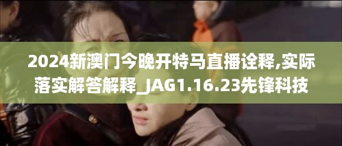 2024新澳门今晚开特马直播诠释,实际落实解答解释_JAG1.16.23先锋科技