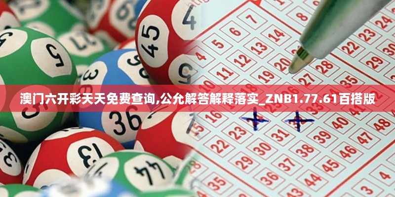 澳门六开彩天天免费查询,公允解答解释落实_ZNB1.77.61百搭版