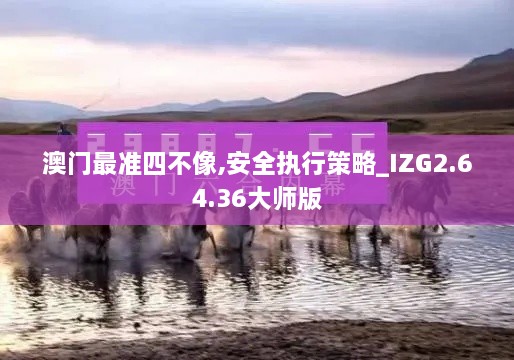 澳门最准四不像,安全执行策略_IZG2.64.36大师版