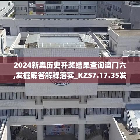 2024新奥历史开奖结果查询澳门六,发掘解答解释落实_KZS7.17.35发布版